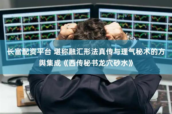 长富配资平台 堪称融汇形法真传与理气秘术的方舆集成《西传秘书龙穴砂水》