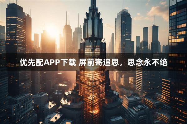 优先配APP下载 屏前寄追思,思念永不绝
