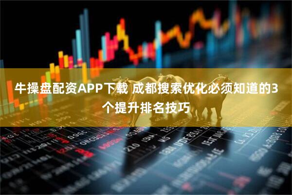 牛操盘配资APP下载 成都搜索优化必须知道的3个提升排名技巧