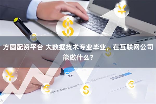 方圆配资平台 大数据技术专业毕业，在互联网公司能做什么？