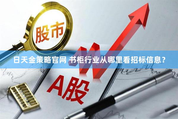 日天金策略官网 书柜行业从哪里看招标信息?