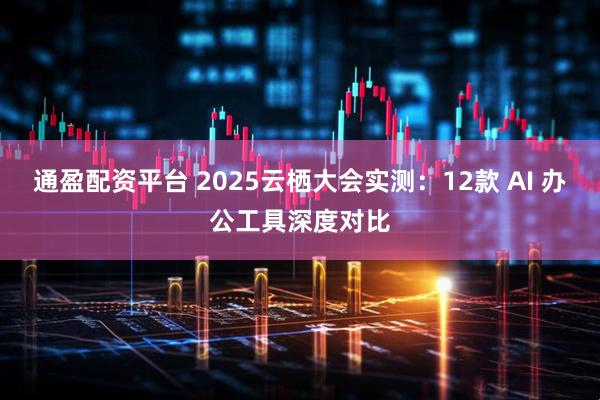通盈配资平台 2025云栖大会实测:12款 AI 办公工具深度对比