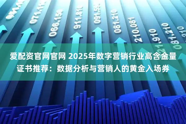 爱配资官网官网 2025年数字营销行业高含金量证书推荐：数据分析与营销人的黄金入场券