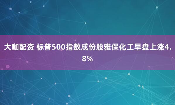 大咖配资 标普500指数成份股雅保化工早盘上涨4.8%