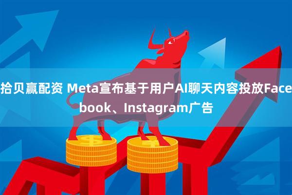 拾贝赢配资 Meta宣布基于用户AI聊天内容投放Facebook、Instagram广告