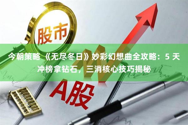 今朝策略 《无尽冬日》妙彩幻想曲全攻略：5 天冲榜拿钻石，三消核心技巧揭秘