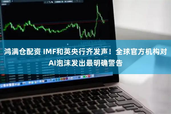 鸿满仓配资 IMF和英央行齐发声!全球官方机构对AI泡沫发出最明确警告