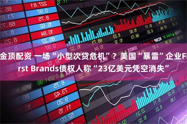 金顶配资 一场“小型次贷危机”？美国“暴雷”企业First Brands债权人称“23亿美元凭空消失”