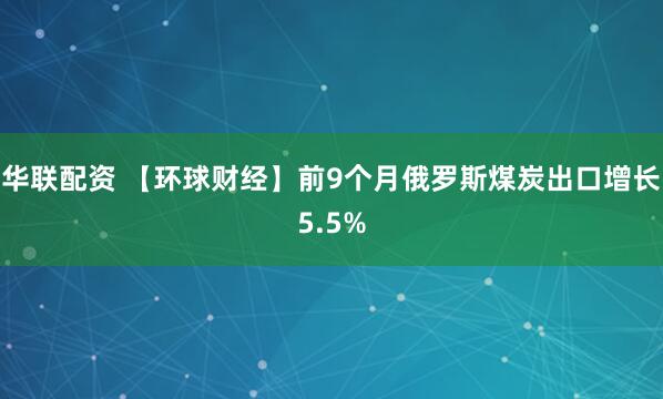 华联配资 【环球财经】前9个月俄罗斯煤炭出口增长5.5%