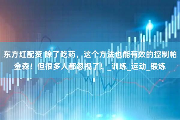 东方红配资 除了吃药,这个方法也能有效的控制帕金森!但很多人都忽视了!_训练_运动_锻炼