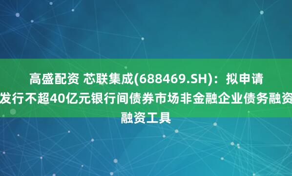 高盛配资 芯联集成(688469.SH)：拟申请注册发行不超40亿元银行间债券市场非金融企业债务融资工具