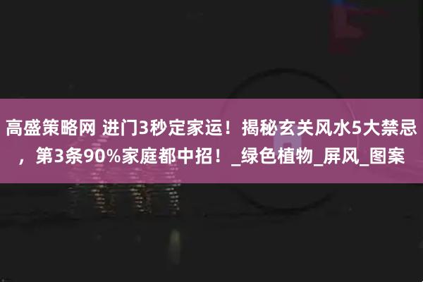 高盛策略网 进门3秒定家运！揭秘玄关风水5大禁忌，第3条90%家庭都中招！_绿色植物_屏风_图案
