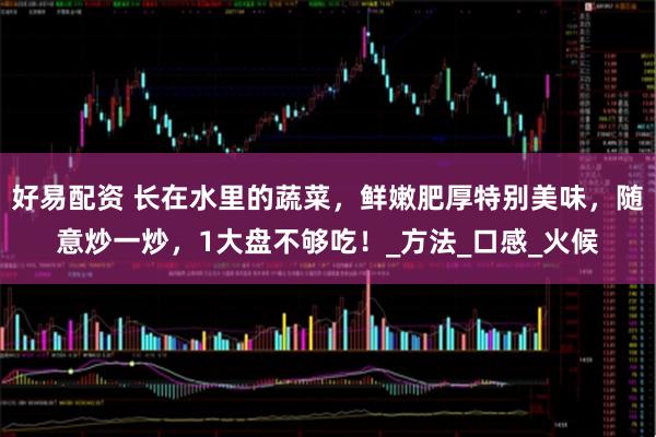 好易配资 长在水里的蔬菜,鲜嫩肥厚特别美味,随意炒一炒,1大盘不够吃!_方法_口感_火候