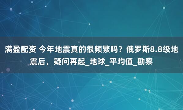 满盈配资 今年地震真的很频繁吗？俄罗斯8.8级地震后，疑问再起_地球_平均值_勘察