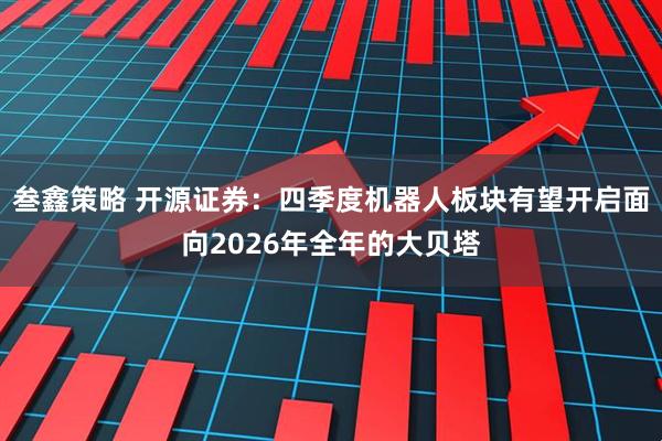 叁鑫策略 开源证券：四季度机器人板块有望开启面向2026年全年的大贝塔