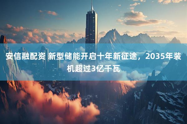 安信融配资 新型储能开启十年新征途，2035年装机超过3亿千瓦